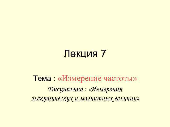 Лекция 7 Тема : «Измерение частоты» Дисциплина : «Измерения электрических и магнитных величин» 