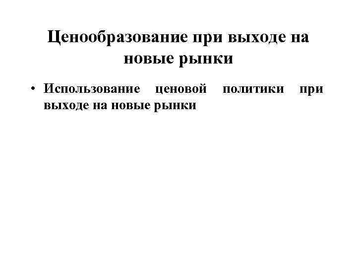 Ценообразование при выходе на новые рынки • Использование ценовой выходе на новые рынки политики