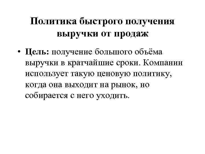 Политика быстрого получения выручки от продаж • Цель: получение большого объёма выручки в кратчайшие