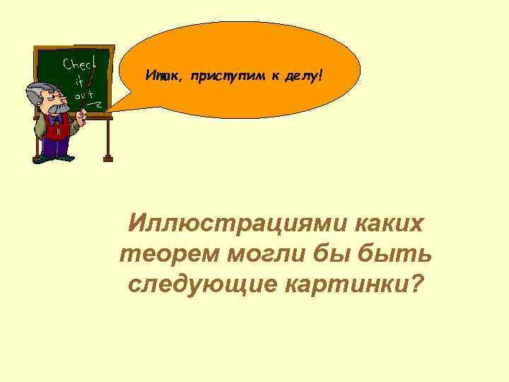 Итак, приступим к делу! Иллюстрациями каких теорем могли бы быть следующие картинки? 