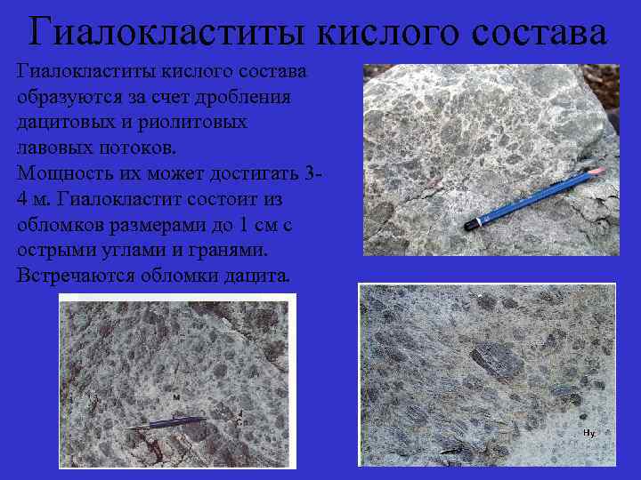 Гиалокластиты кислого состава образуются за счет дробления дацитовых и риолитовых лавовых потоков. Мощность их