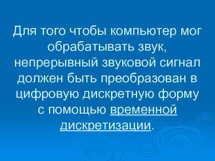 Для того чтобы компьютер мог обрабатывать звук, непрерывный звуковой сигнал должен быть преобразован в