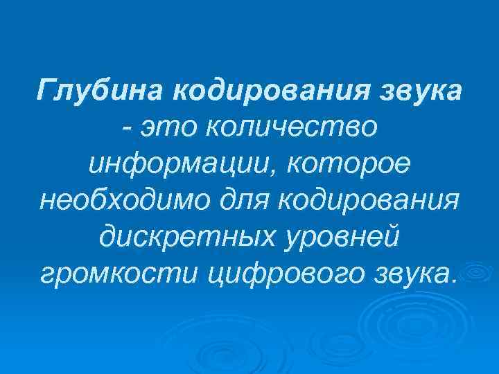 Глубина кодирования звука - это количество информации, которое необходимо для кодирования дискретных уровней громкости