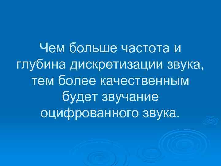 Чем больше частота и глубина дискретизации звука, тем более качественным будет звучание оцифрованного звука.