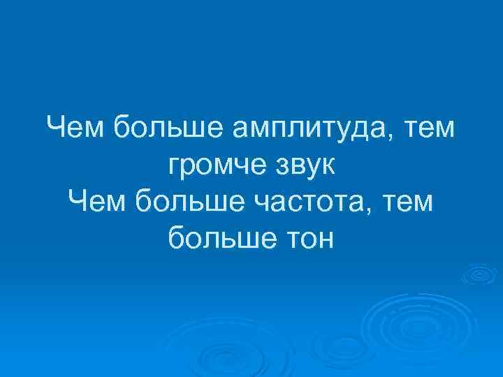 Чем больше амплитуда, тем громче звук Чем больше частота, тем больше тон 