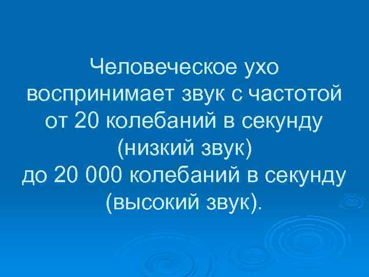 Человеческое ухо воспринимает звук с частотой от 20 колебаний в секунду (низкий звук) до