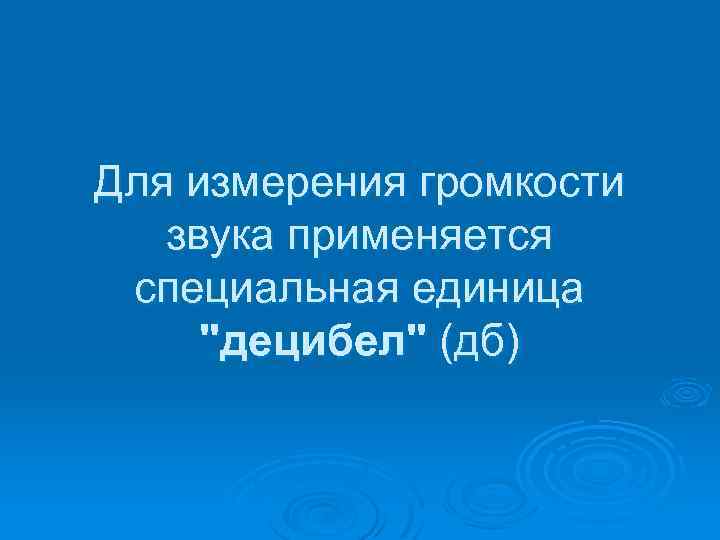 Для измерения громкости звука применяется специальная единица "децибел" (дб) 