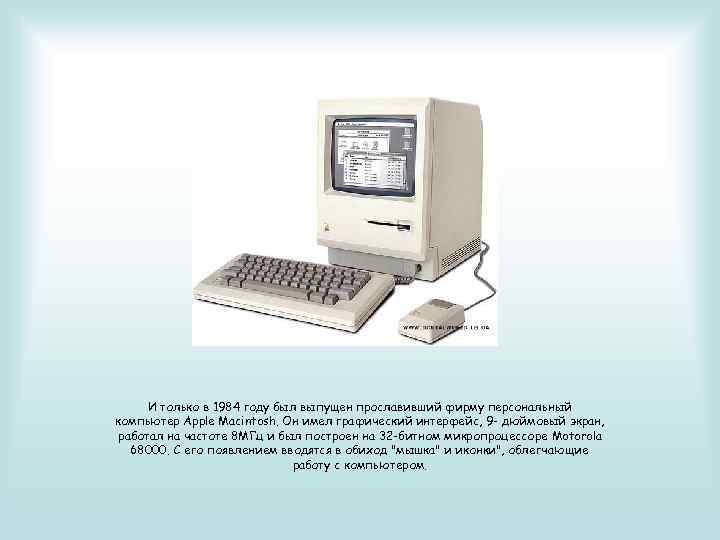 И только в 1984 году был выпущен прославивший фирму персональный компьютер Apple Macintosh. Он