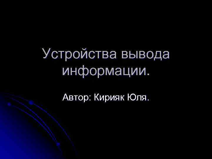 Устройства вывода информации. Автор: Кирияк Юля. 