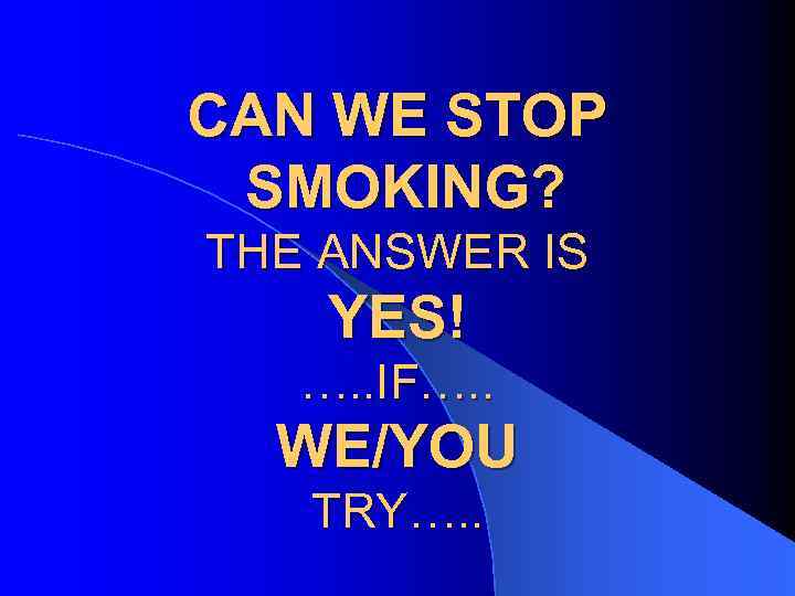 CAN WE STOP SMOKING? THE ANSWER IS YES! …. . IF…. . WE/YOU TRY….