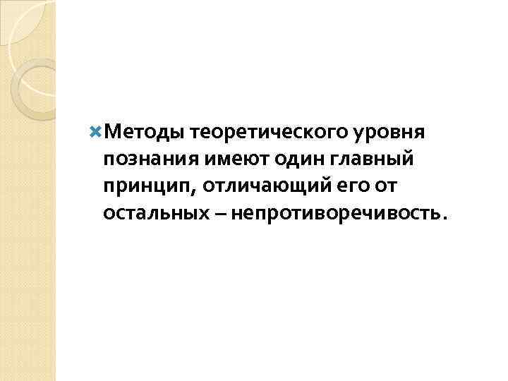  Методы теоретического уровня познания имеют один главный принцип, отличающий его от остальных –