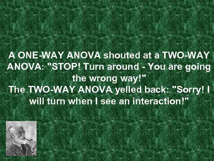 A ONE-WAY ANOVA shouted at a TWO-WAY ANOVA: "STOP! Turn around - You are