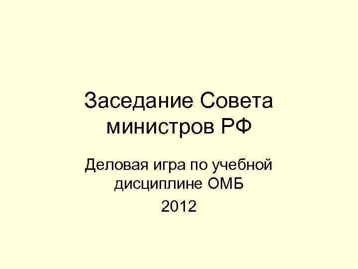 Заседание Совета министров РФ Деловая игра по учебной дисциплине ОМБ 2012 