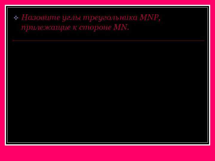 v Назовите углы треугольника MNP, прилежащие к стороне MN. N P M 