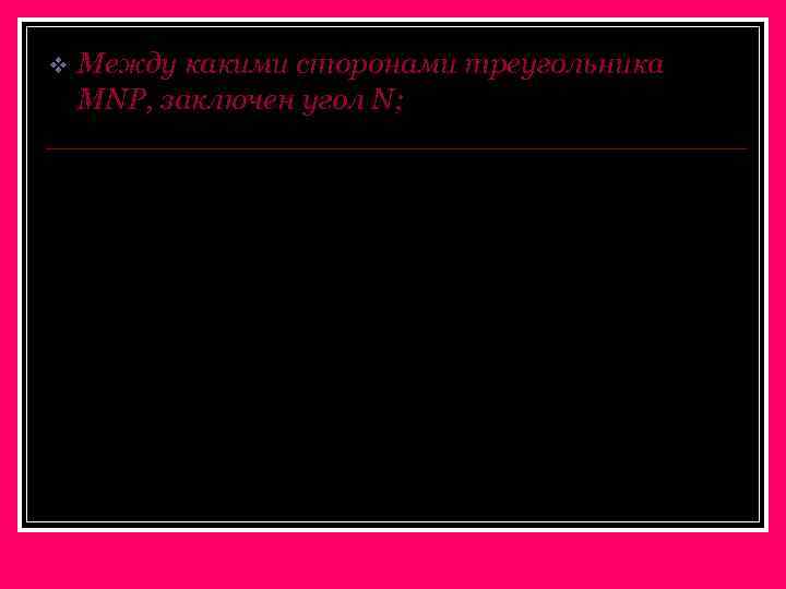 v Между какими сторонами треугольника MNP, заключен угол N; N P M 