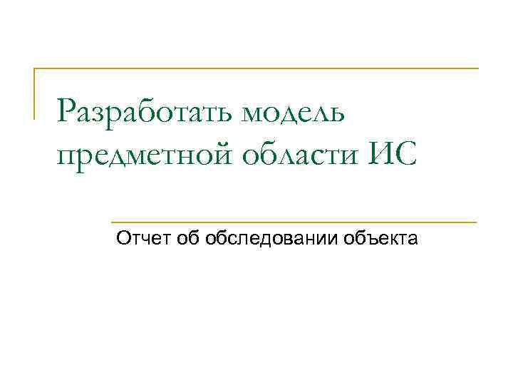 Разработать модель предметной области ИС Отчет об обследовании объекта 