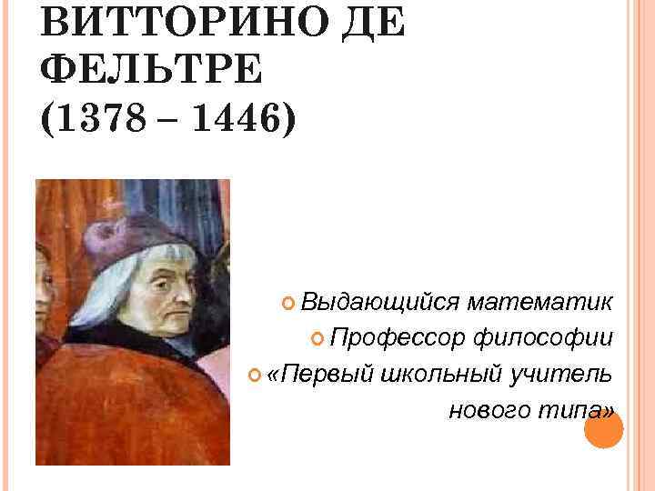 ВИТТОРИНО ДЕ ФЕЛЬТРЕ (1378 – 1446) Выдающийся математик Профессор философии «Первый школьный учитель нового