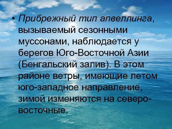  • Прибрежный тип апвеллинга, вызываемый сезонными муссонами, наблюдается у берегов Юго-Восточной Азии (Бенгальский