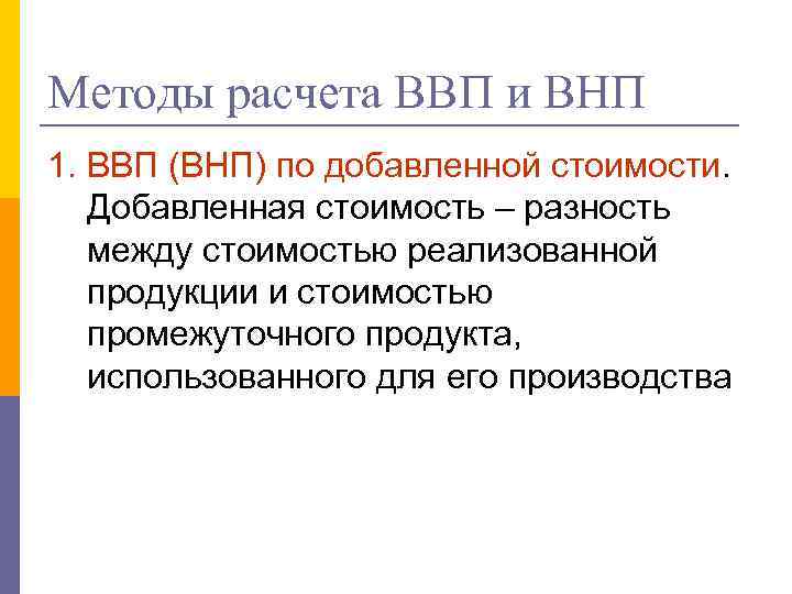 Методы расчета ВВП и ВНП 1. ВВП (ВНП) по добавленной стоимости. Добавленная стоимость –