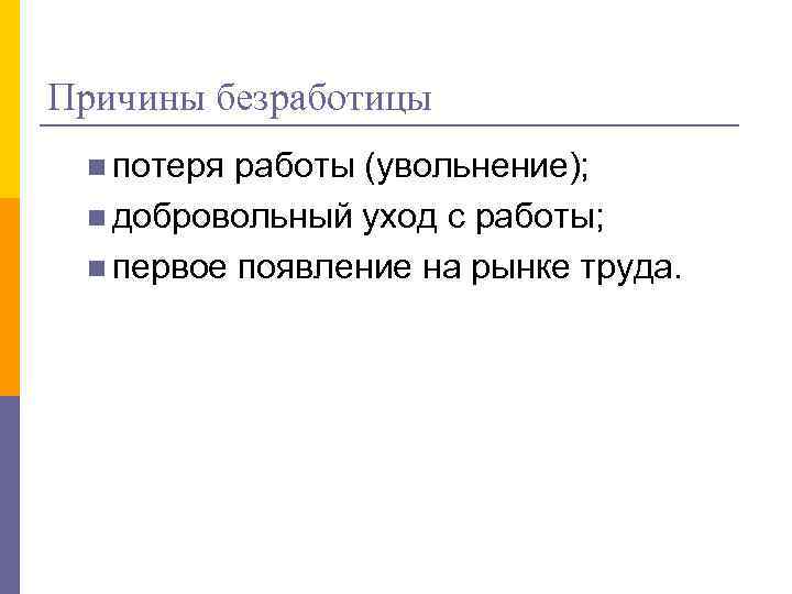 Причины безработицы n потеря работы (увольнение); n добровольный уход с работы; n первое появление