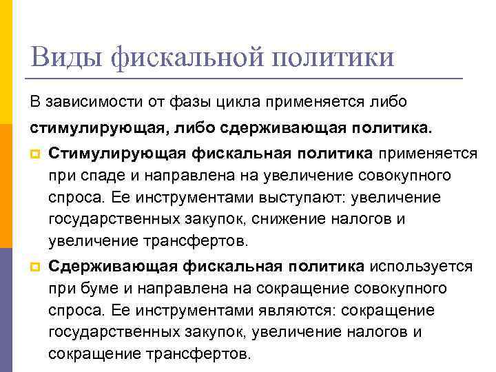 Виды фискальной политики В зависимости от фазы цикла применяется либо стимулирующая, либо сдерживающая политика.