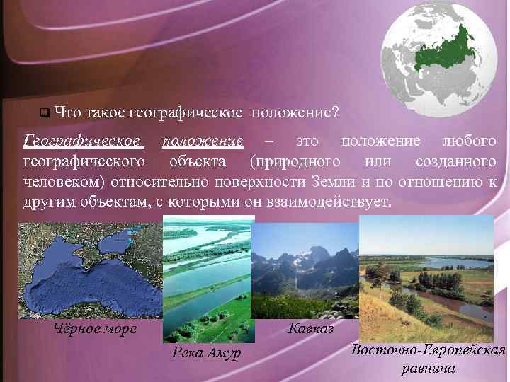 q Что такое географическое положение? Географическое положение – это положение любого географического объекта (природного