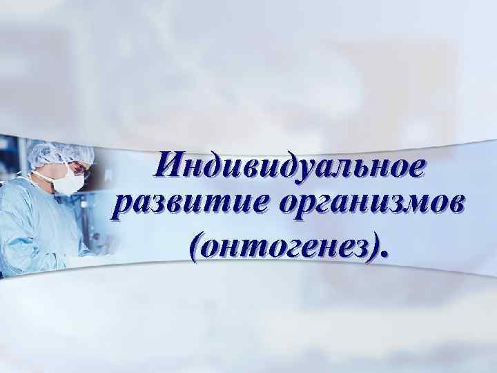 Индивидуальное развитие организмов (онтогенез). 