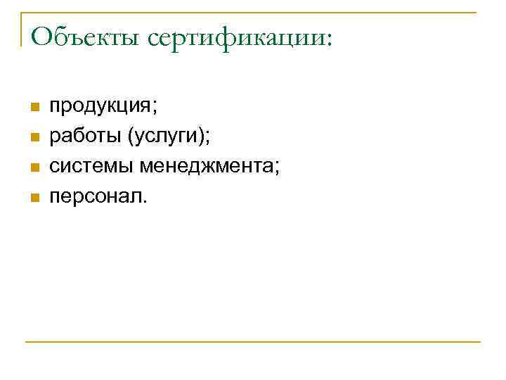 Объекты сертификации: n n продукция; работы (услуги); системы менеджмента; персонал. 