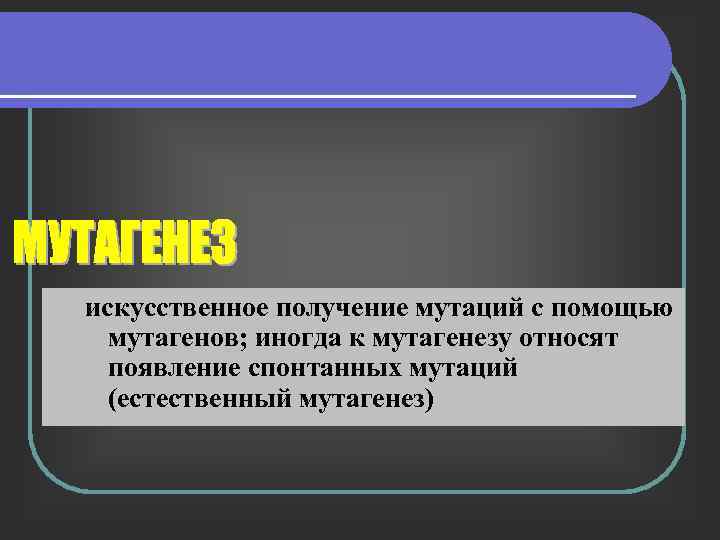 искусственное получение мутаций с помощью мутагенов; иногда к мутагенезу относят появление спонтанных мутаций (естественный