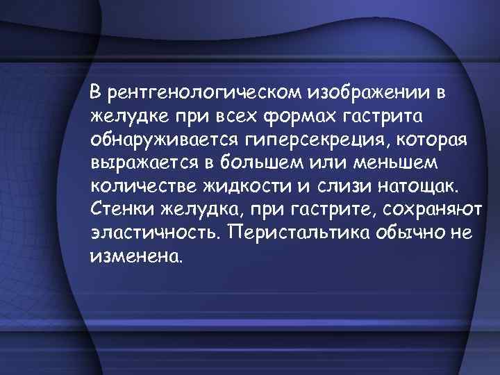 В рентгенологическом изображении в желудке при всех формах гастрита обнаруживается гиперсекреция, которая выражается в