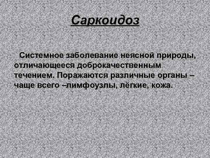 Саркоидоз Системное заболевание неясной природы, отличающееся доброкачественным течением. Поражаются различные органы – чаще всего