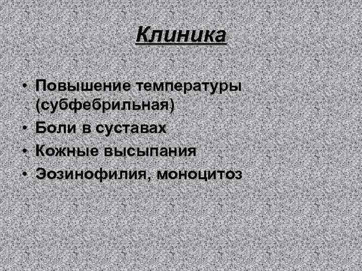 Клиника • Повышение температуры (субфебрильная) • Боли в суставах • Кожные высыпания • Эозинофилия,