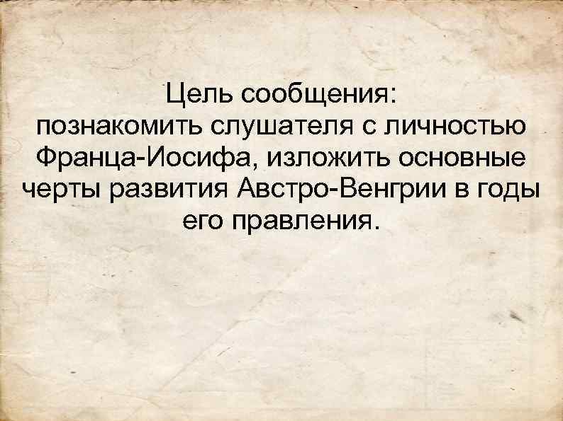 Цель сообщения: познакомить слушателя с личностью Франца-Иосифа, изложить основные черты развития Австро-Венгрии в годы