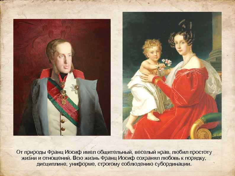 От природы Франц Иосиф имел общительный, веселый нрав, любил простоту жизни и отношений. Всю