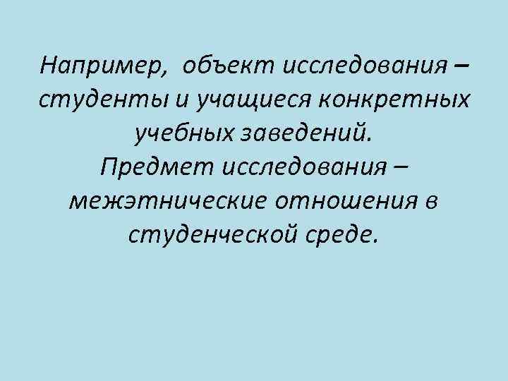 Например, объект исследования – студенты и учащиеся конкретных учебных заведений. Предмет исследования – межэтнические