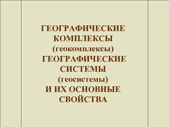 ГЕОГРАФИЧЕСКИЕ КОМПЛЕКСЫ (геокомплексы) ГЕОГРАФИЧЕСКИЕ СИСТЕМЫ (геосистемы) И ИХ ОСНОВНЫЕ СВОЙСТВА 