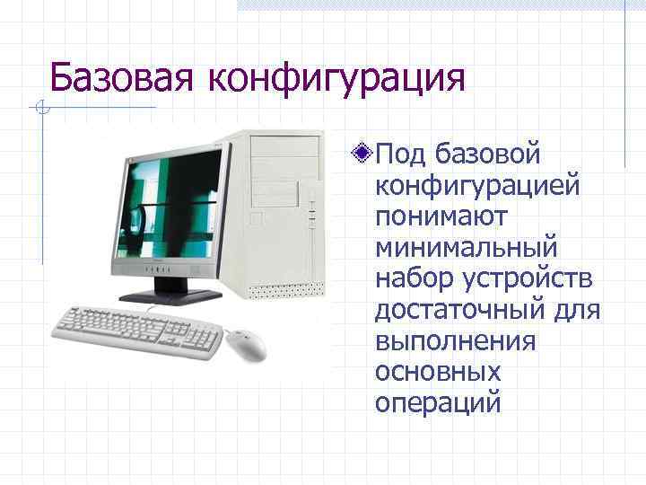 Базовая конфигурация Под базовой конфигурацией понимают минимальный набор устройств достаточный для выполнения основных операций
