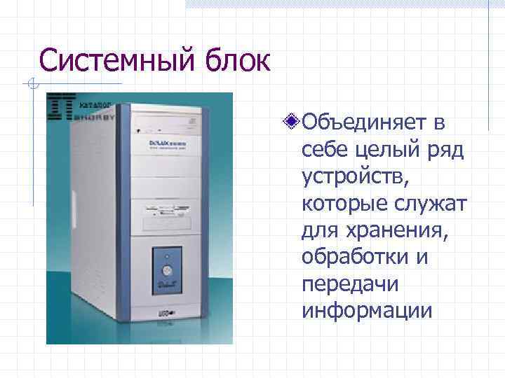 Системный блок Объединяет в себе целый ряд устройств, которые служат для хранения, обработки и