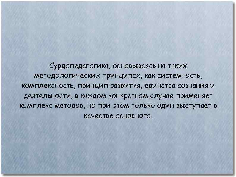 Сурдопедагогика, основываясь на таких методологических принципах, как системность, комплексность, принцип развития, единства сознания и