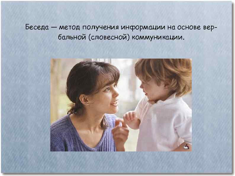 Беседа — метод получения информации на основе вербальной (словесной) коммуникации. 