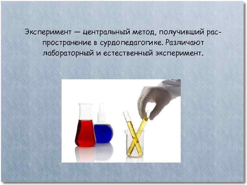 Эксперимент — центральный метод, получивший распространение в сурдопедагогике. Различают лабораторный и естественный эксперимент. 