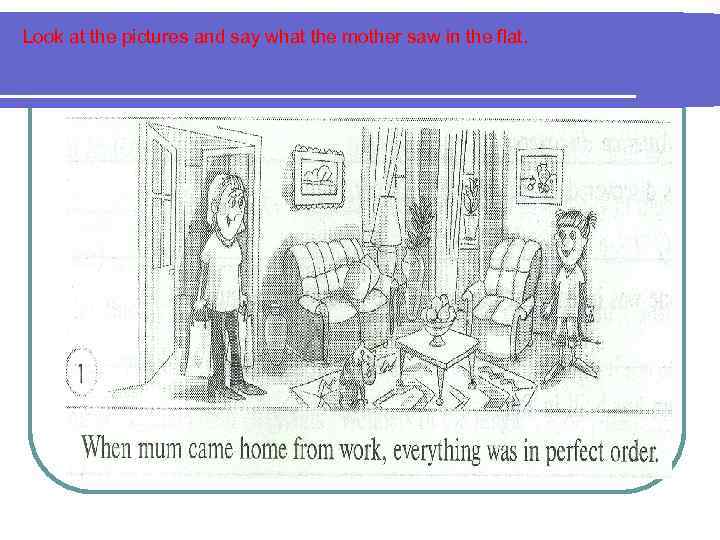 Look at the pictures and say what the mother saw in the flat. 