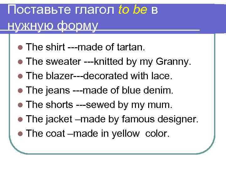 Поставьте глагол to be в нужную форму l The shirt ---made of tartan. l