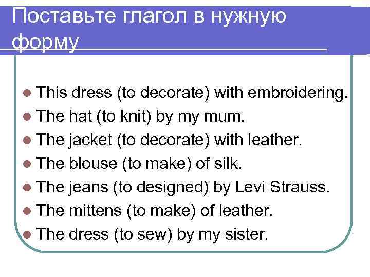 Поставьте глагол в нужную форму l This dress (to decorate) with embroidering. l The