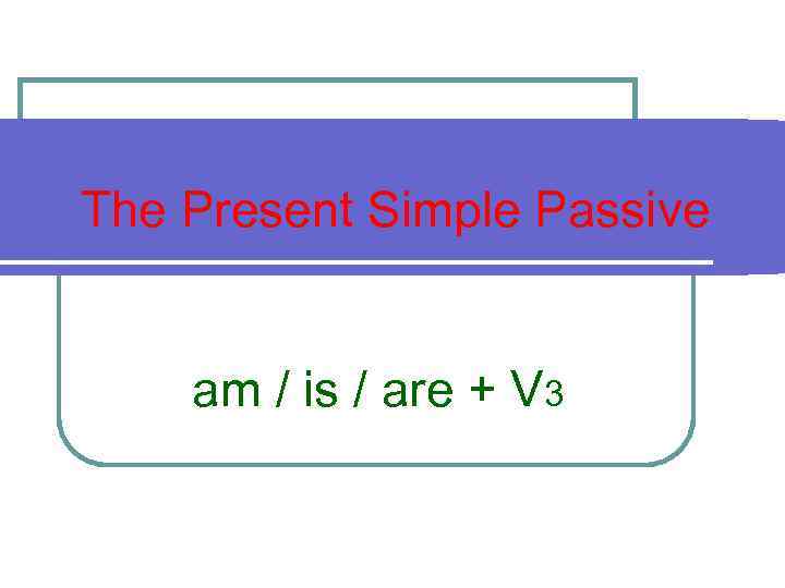 The Present Simple Passive am / is / are + V 3 