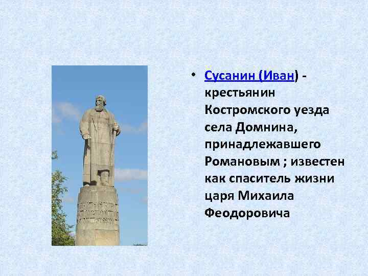  • Сусанин (Иван) крестьянин Костромского уезда села Домнина, принадлежавшего Романовым ; известен как