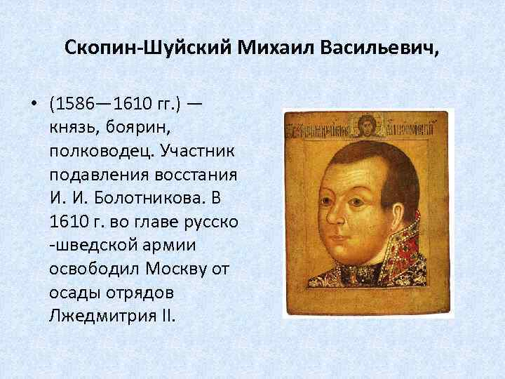Скопин-Шуйский Михаил Васильевич, • (1586— 1610 гг. ) — князь, боярин, полководец. Участник подавления