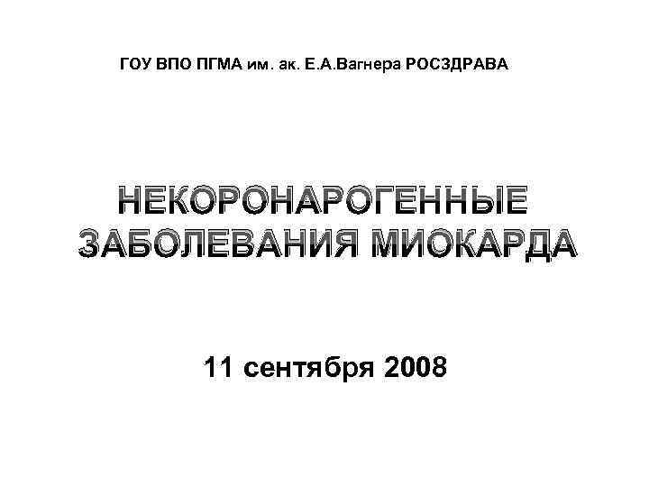 ГОУ ВПО ПГМА им. ак. Е. А. Вагнера РОСЗДРАВА НЕКОРОНАРОГЕННЫЕ ЗАБОЛЕВАНИЯ МИОКАРДА 11 сентября