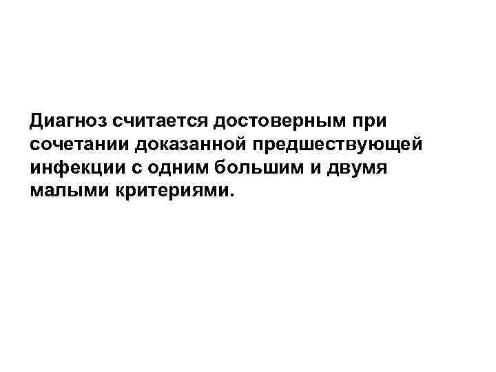 Диагноз считается достоверным при сочетании доказанной предшествующей инфекции с одним большим и двумя малыми