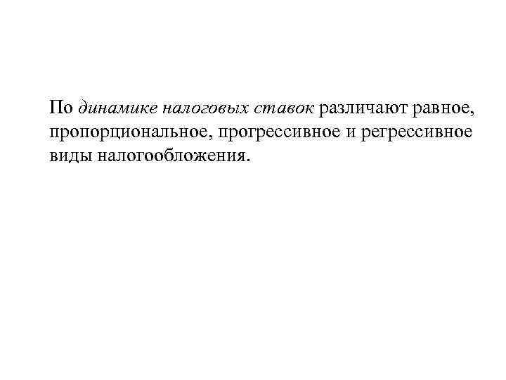 По динамике налоговых ставок различают равное, пропорциональное, прогрессивное и регрессивное виды налогообложения. 